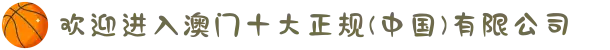欢迎进入澳门十大正规(中国)有限公司